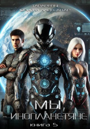 Тарарев Юрий, Тарарев Александр - Мы – инопланетяне. Книга 5