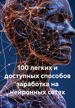 Богат Георгий - 100 легких и доступных способов заработка на нейронных сетях