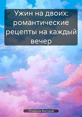 Романова Виктория Алексеевна - Ужин на двоих: романтические рецепты на каждый вечер