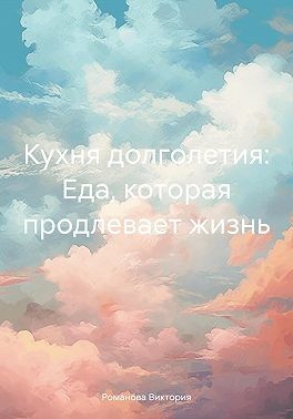 Романова Виктория Алексеевна - Кухня долголетия: Еда, которая продлевает жизнь