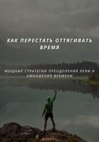 Как перестать оттягивать время. Мощные стратегии преодоления лени и умножение времени