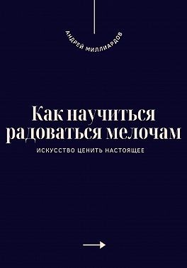 Миллиардов Андрей - Как научиться радоваться мелочам. Искусство ценить настоящее