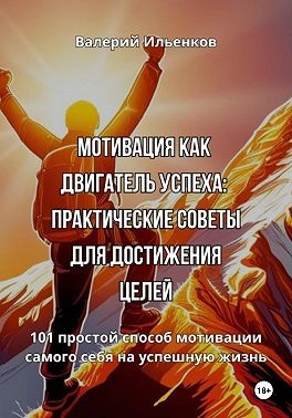 Ильенков Валерий - Мотивация как двигатель успеха: Практические советы для достижения целей