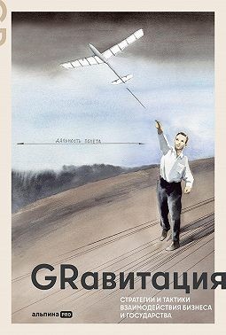 Коллектив авторов - GRавитация: Стратегии и тактики взаимодействия бизнеса и государства: Коллективная монография профессионалов отрасли Government Relations