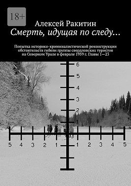 Ракитин Алексей - Смерть, идущая по следу… Попытка историко-криминалистической реконструкции обстоятельств гибели группы свердловских туристов на Северном Урале в феврале 1959 г. Главы 1—23