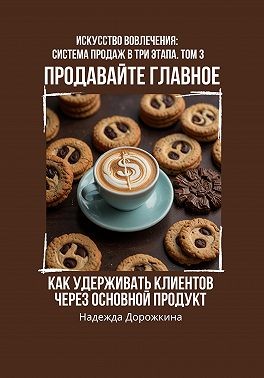 Дорожкина Надежда - Продавайте главное: как удерживать клиентов через основной продукт