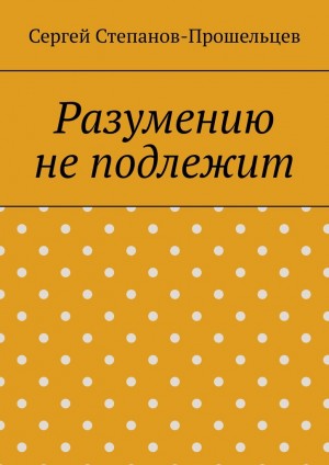 Степанов-Прошельцев Сергей - Разумению не подлежит. Антология необъяснимого