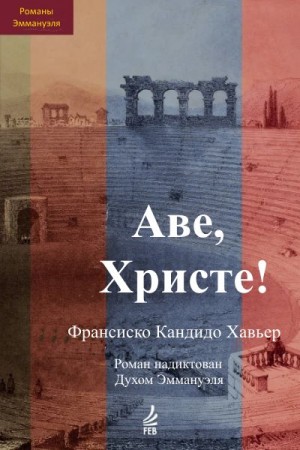 Хавьер Франсиско - Аве, Христе! Эпизоды истории христианства в III веке н.э. Роман надиктован Духом Эммануэля