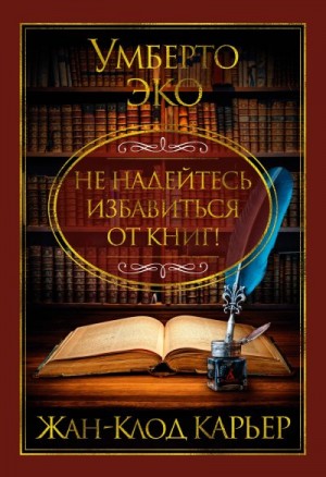 Эко Умберто, Каррьер Жан-Клод - Не надейтесь избавиться от книг!