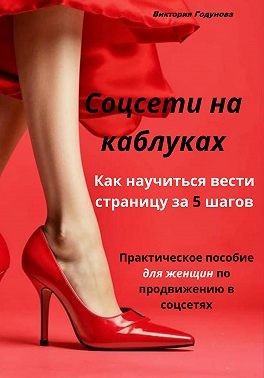 Годунова Виктория - Соцсети на каблуках: как научиться вести страницу за 5 шагов. Практическое пособие для женщин по продвижению в соцсетях.