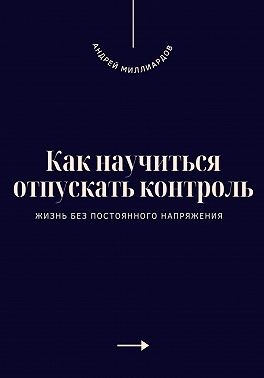 Миллиардов Андрей - Как научиться отпускать контроль. Жизнь без постоянного напряжения