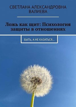 Валиева Светлана - Ложь как щит: Психология защиты в отношениях. Быть, а не казаться…