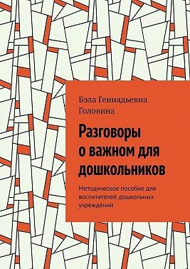 Головина Бэла - Разговоры о важном для дошкольников. Методическое пособие для воспитателей дошкольных учреждений
