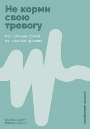 Эллотт Кристен, Дуарте Наташа - Не корми свою тревогу: Как питание влияет на наше настроение
