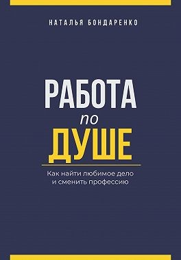 Бондаренко Наталья - Работа по душе. Как найти любимое дело и сменить профессию