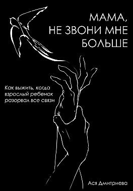 Дмитриева Ася - Мама, не звони мне больше. Как выжить, когда взрослый ребёнок разорвал все связи