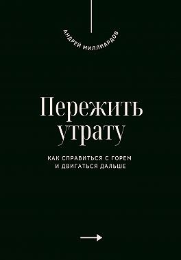 Миллиардов Андрей - Пережить утрату. Как справиться с горем и двигаться дальше