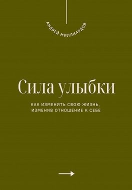 Миллиардов Андрей - Сила улыбки. Как изменить свою жизнь, изменив отношение к себе