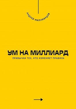 Миллиардов Андрей - Ум на миллиард. Привычки тех, кто изменяет правила