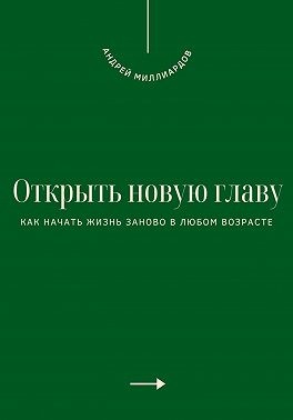 Миллиардов Андрей - Открыть новую главу. Как начать жизнь заново в любом возрасте