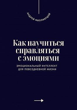 Миллиардов Андрей - Как научиться справляться с эмоциями. Эмоциональный интеллект для повседневной жизни