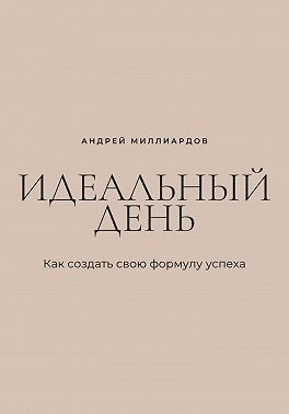 Миллиардов Андрей - Идеальный день. Как создать свою формулу успеха
