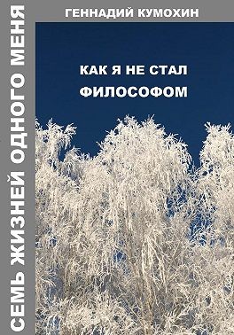 Кумохин Геннадий - Семь жизней одного меня. Как я не стал философом