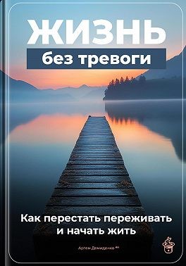Демиденко Артем - Жизнь без тревоги: Как перестать переживать и начать жить