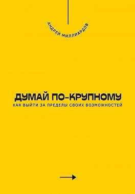 Миллиардов Андрей - Думай по-крупному. Как выйти за пределы своих возможностей