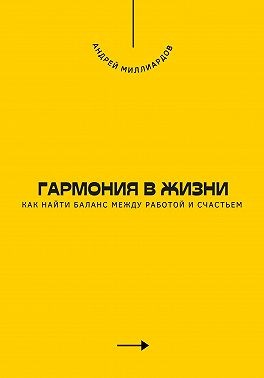 Миллиардов Андрей - Гармония в жизни. Как найти баланс между работой и счастьем