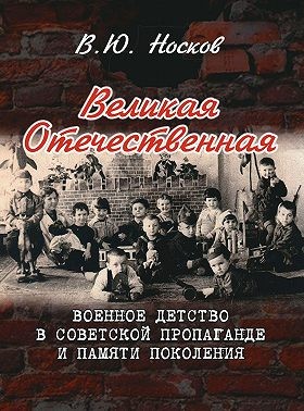 Носков Владимир - Великая Отечественная. Военное детство в советской пропаганде и памяти поколения (на материалах Донбасса)