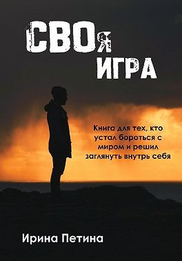 Петина Ирина - Своя игра. Книга для тех, кто устал бороться с миром и решил заглянуть внутрь себя