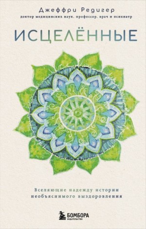 Редигер Джеффри Д. - Исцеленные. Вселяющие надежду истории необъяснимого выздоровления