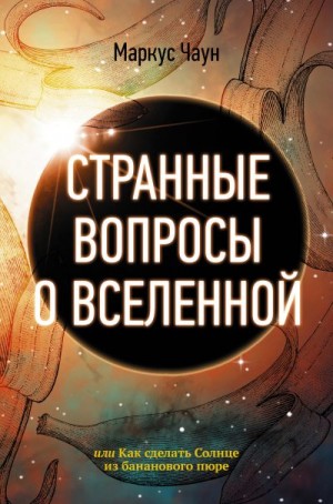 Чаун Маркус - Странные вопросы о Вселенной, или Как сделать Солнце из бананового пюре