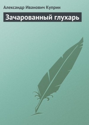 Куприн Александр - Зачарованный глухарь