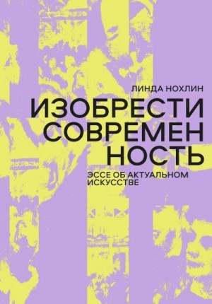 Нохлин Линда - Изобрести современность. Эссе об актуальном искусстве