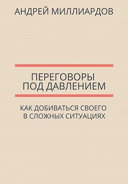 Миллиардов Андрей - Переговоры под давлением. Как добиваться своего в сложных ситуациях