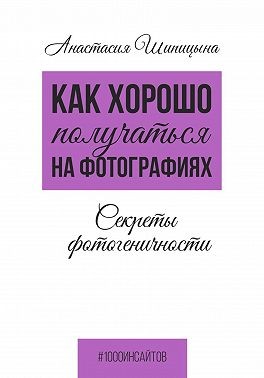 Шипицына Анастасия - Как хорошо получаться на фотографиях. Секреты фотогеничности