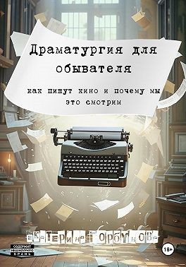 Горбунова Екатерина - Драматургия для обывателя. Как пишут кино и почему мы это смотрим?