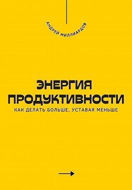 Миллиардов Андрей - Энергия продуктивности. Как делать больше, уставая меньше
