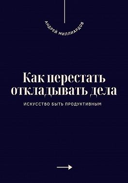 Миллиардов Андрей - Как перестать откладывать дела. Искусство быть продуктивным