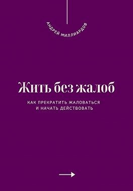 Миллиардов Андрей - Жить без жалоб. Как прекратить жаловаться и начать действовать
