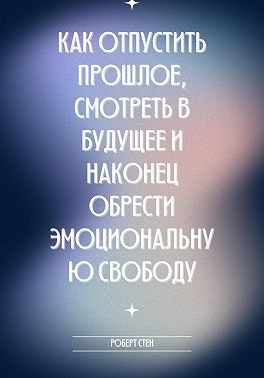 Стен Роберт - Как отпустить прошлое, смотреть в будущее и наконец обрести эмоциональную свободу