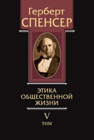 Спенсер Герберт - Политические сочинения. Том V. Этика общественной жизни