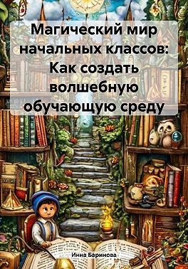 Баринова Инна - Магический мир начальных классов: Как создать волшебную обучающую среду