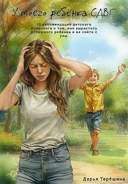 Терёшина Дарья - У моего ребенка СДВГ. 10 рекомендаций детского психолога о том, как вырастить успешного ребенка и не сойти с ума