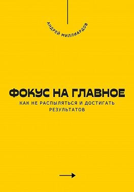 Миллиардов Андрей - Фокус на главное. Как не распыляться и достигать результатов