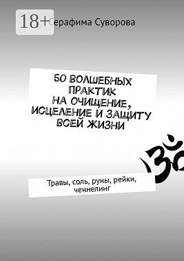 Суворова Серафима - 50 волшебных практик на очищение, исцеление и защиту всей жизни. Травы, соль, руны, рейки, ченнелинг