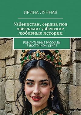 Лунная Ирина - Узбекистан, сердца под звёздами: узбекские любовные истории. Романтичные рассказы в восточном стиле