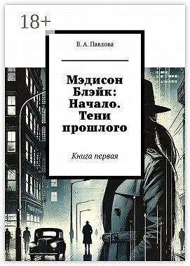 Павлова Валентина - Мэдисон Блэйк: Начало. Тени прошлого. Книга первая